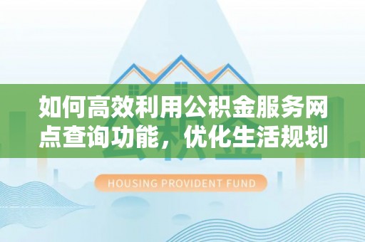 武城如何高效利用公积金服务网点查询功能，优化生活规划