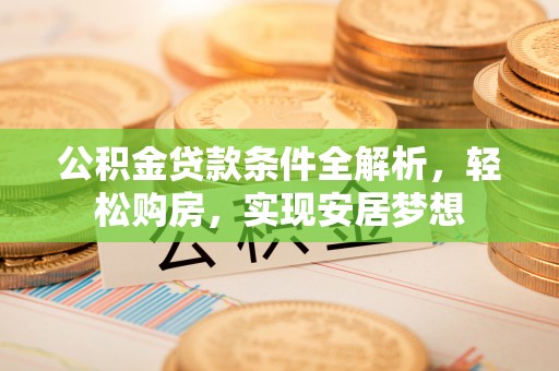 武城公积金贷款条件全解析，轻松购房，实现安居梦想