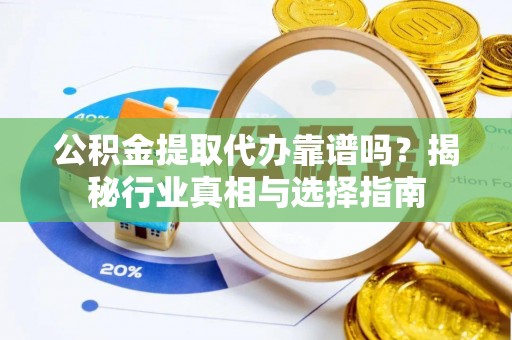 武城公积金提取代办靠谱吗？揭秘行业真相与选择指南