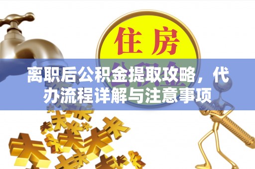 武城离职后公积金提取攻略，代办流程详解与注意事项
