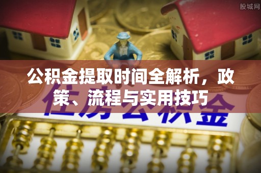 武城公积金提取时间全解析，政策、流程与实用技巧
