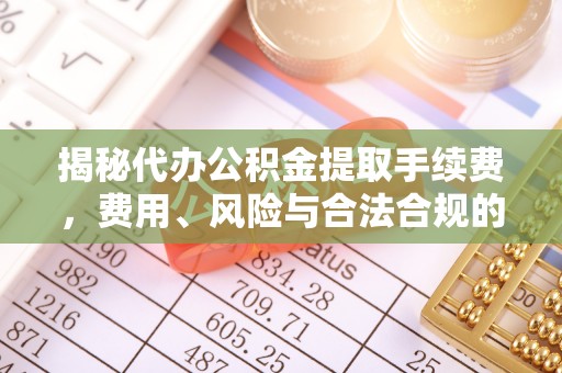 武城揭秘代办公积金提取手续费，费用、风险与合法合规的全解析