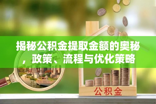 武城揭秘公积金提取金额的奥秘，政策、流程与优化策略