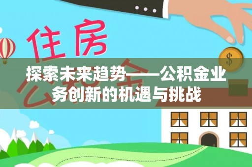 武城探索未来趋势——公积金业务创新的机遇与挑战