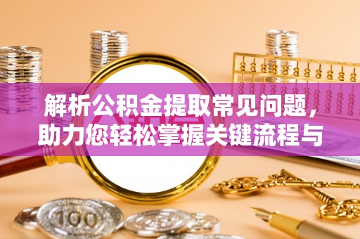 武城解析公积金提取常见问题，助力您轻松掌握关键流程与技巧