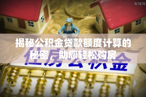 武城揭秘公积金贷款额度计算的秘密，助您轻松购房