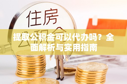 武城提取公积金可以代办吗？全面解析与实用指南