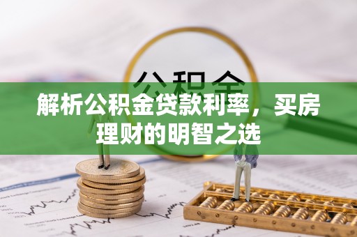 武城解析公积金贷款利率，买房理财的明智之选