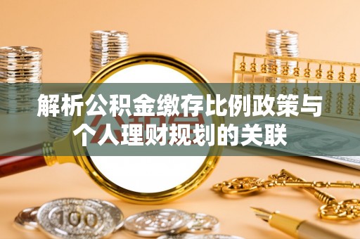 武城解析公积金缴存比例政策与个人理财规划的关联