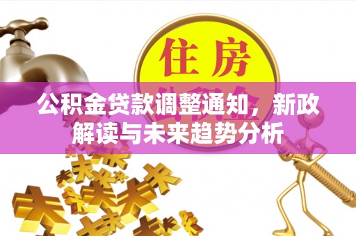 武城公积金贷款调整通知，新政解读与未来趋势分析
