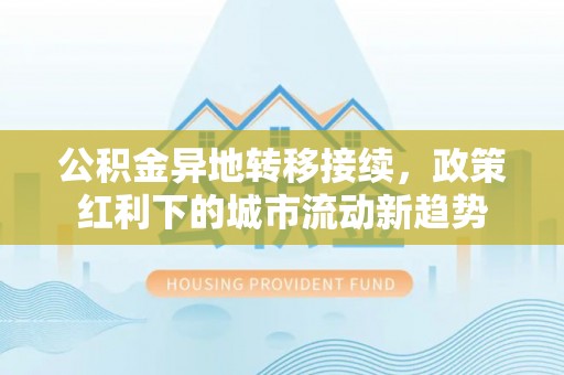武城公积金异地转移接续，政策红利下的城市流动新趋势