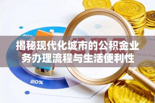 武城揭秘现代化城市的公积金业务办理流程与生活便利性