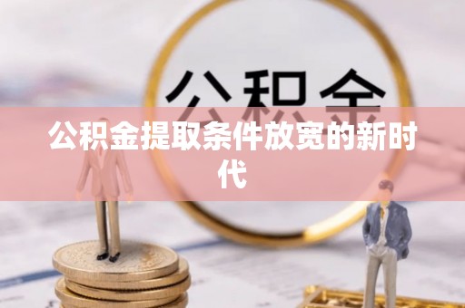 武城公积金提取条件放宽的新时代