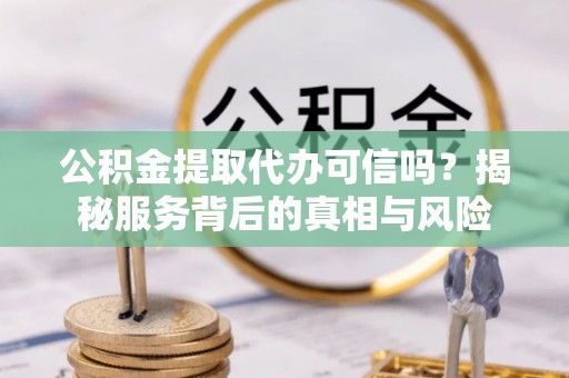 武城公积金提取代办可信吗？揭秘服务背后的真相与风险