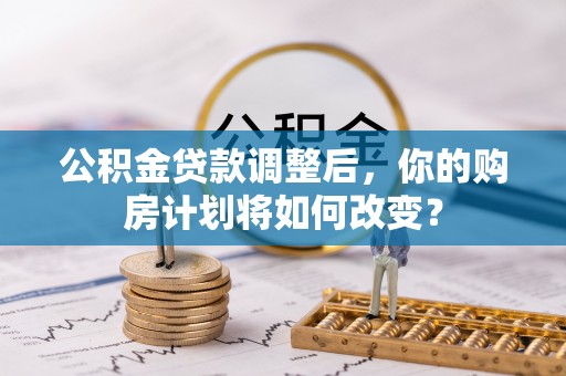 武城公积金贷款调整后，你的购房计划将如何改变？