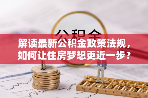 武城解读最新公积金政策法规，如何让住房梦想更近一步？