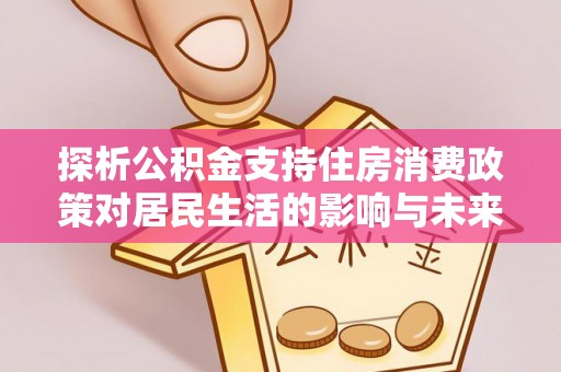 武城探析公积金支持住房消费政策对居民生活的影响与未来展望
