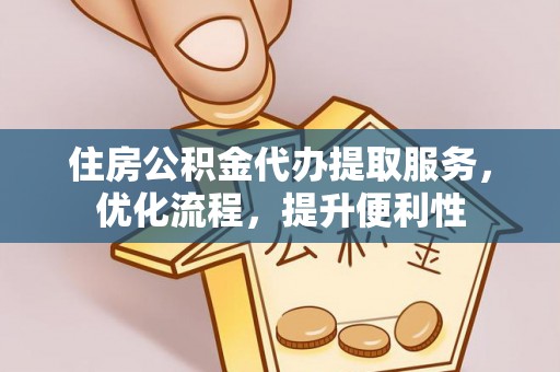 武城住房公积金代办提取服务，优化流程，提升便利性