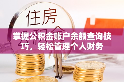 武城掌握公积金账户余额查询技巧，轻松管理个人财务