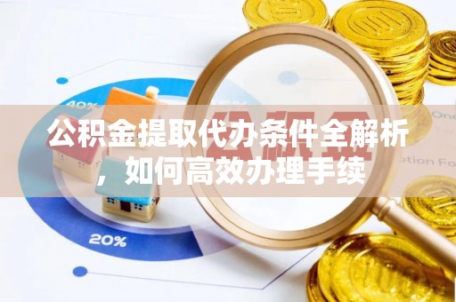武城公积金提取代办条件全解析，如何高效办理手续