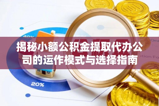 武城揭秘小额公积金提取代办公司的运作模式与选择指南