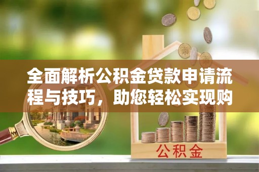 武城全面解析公积金贷款申请流程与技巧，助您轻松实现购房梦想