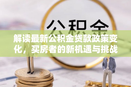 武城解读最新公积金贷款政策变化，买房者的新机遇与挑战