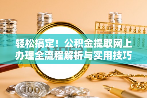 武城轻松搞定！公积金提取网上办理全流程解析与实用技巧