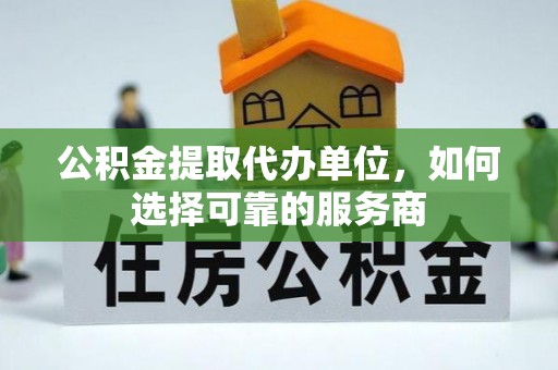 武城公积金提取代办单位，如何选择可靠的服务商