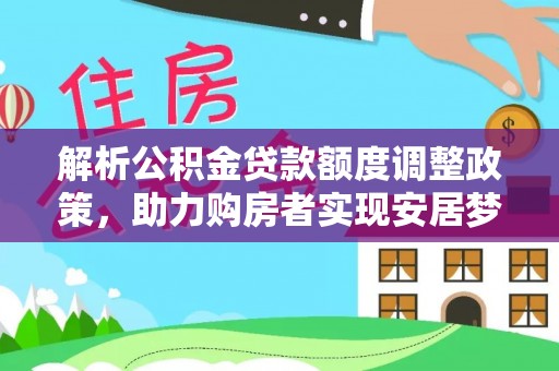 武城解析公积金贷款额度调整政策，助力购房者实现安居梦想
