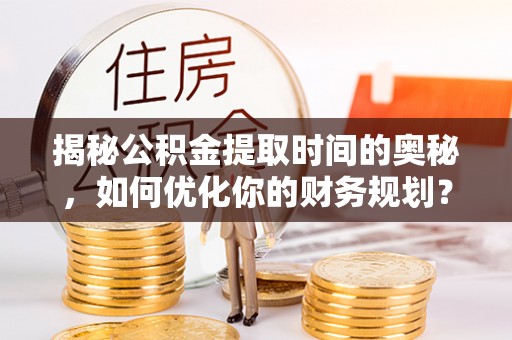 武城揭秘公积金提取时间的奥秘，如何优化你的财务规划？