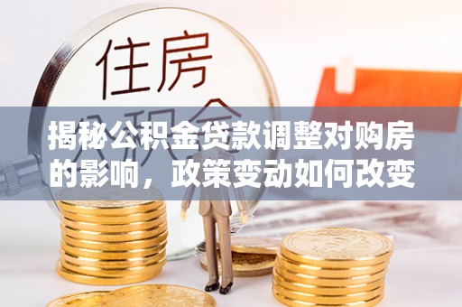 武城揭秘公积金贷款调整对购房的影响，政策变动如何改变你的买房计划
