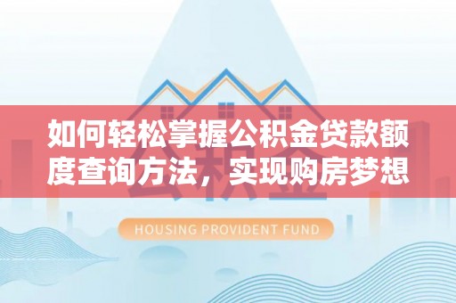 武城如何轻松掌握公积金贷款额度查询方法，实现购房梦想？