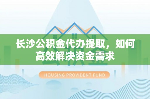武城长沙公积金代办提取，如何高效解决资金需求