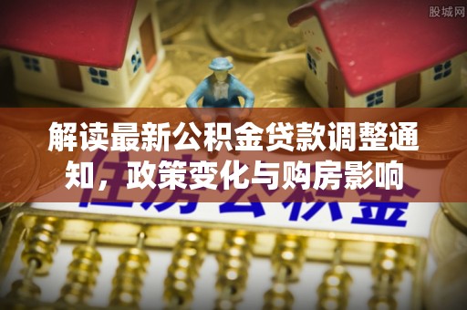 武城解读最新公积金贷款调整通知，政策变化与购房影响
