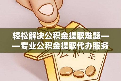 武城轻松解决公积金提取难题——专业公积金提取代办服务详解