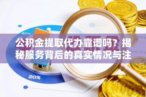 武城公积金提取代办靠谱吗？揭秘服务背后的真实情况与注意事项