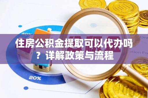 武城住房公积金提取可以代办吗？详解政策与流程