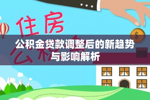 武城公积金贷款调整后的新趋势与影响解析