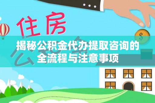武城揭秘公积金代办提取咨询的全流程与注意事项
