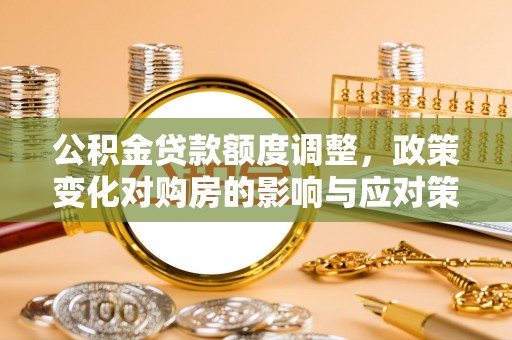 武城公积金贷款额度调整，政策变化对购房的影响与应对策略
