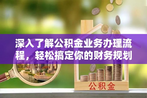 武城深入了解公积金业务办理流程，轻松搞定你的财务规划