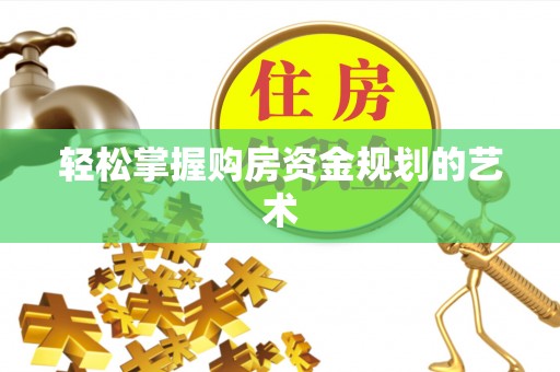 武城轻松掌握购房资金规划的艺术