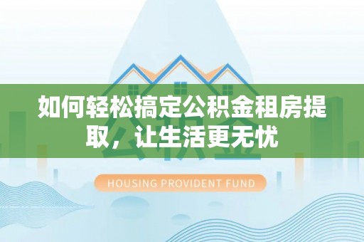 武城如何轻松搞定公积金租房提取，让生活更无忧