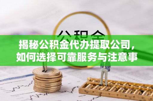 武城揭秘公积金代办提取公司，如何选择可靠服务与注意事项