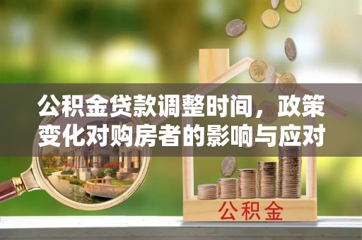 武城公积金贷款调整时间，政策变化对购房者的影响与应对策略