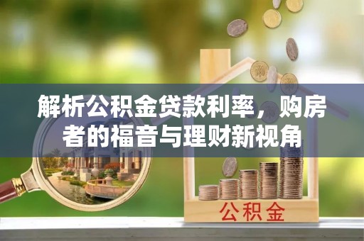 武城解析公积金贷款利率，购房者的福音与理财新视角