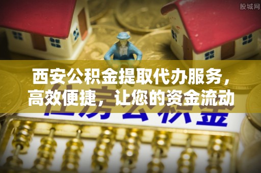 武城西安公积金提取代办服务，高效便捷，让您的资金流动更灵活