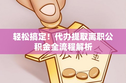 武城轻松搞定！代办提取离职公积金全流程解析