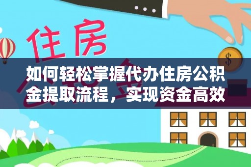 武城如何轻松掌握代办住房公积金提取流程，实现资金高效利用
